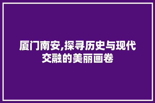 厦门南安,探寻历史与现代交融的美丽画卷