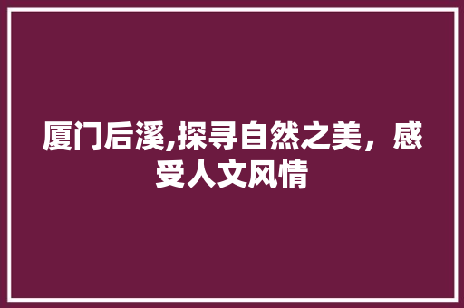 厦门后溪,探寻自然之美，感受人文风情