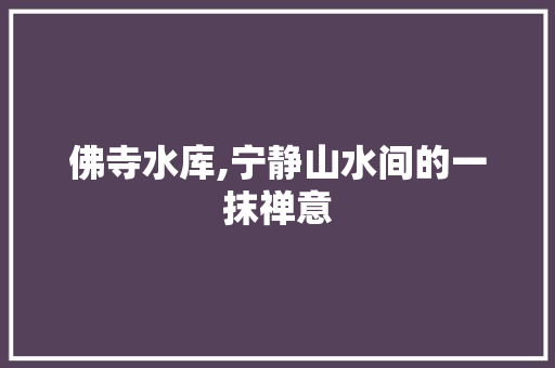 佛寺水库,宁静山水间的一抹禅意