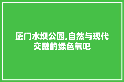 厦门水坝公园,自然与现代交融的绿色氧吧