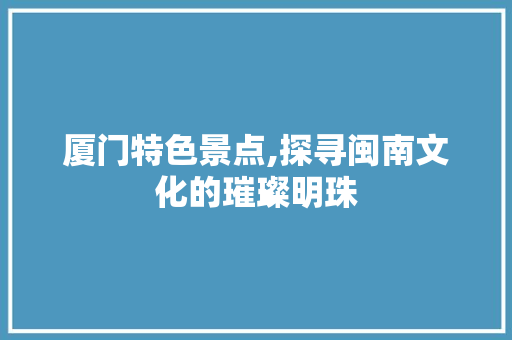 厦门特色景点,探寻闽南文化的璀璨明珠