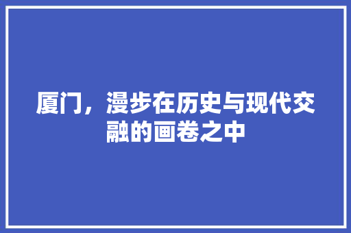 厦门，漫步在历史与现代交融的画卷之中