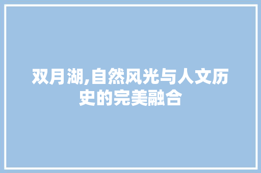 双月湖,自然风光与人文历史的完美融合