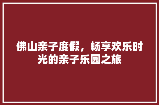 佛山亲子度假，畅享欢乐时光的亲子乐园之旅