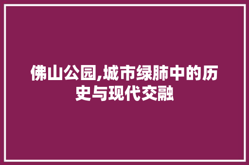 佛山公园,城市绿肺中的历史与现代交融