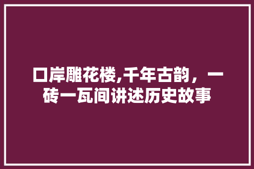 口岸雕花楼,千年古韵，一砖一瓦间讲述历史故事