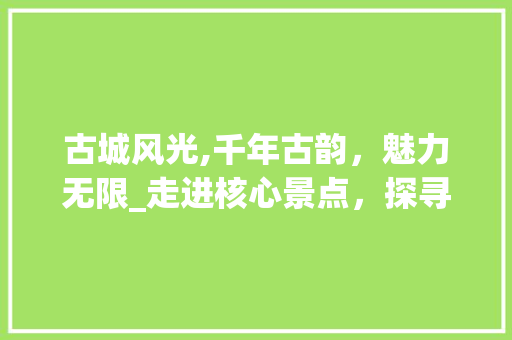 古城风光,千年古韵，魅力无限_走进核心景点，探寻历史文化