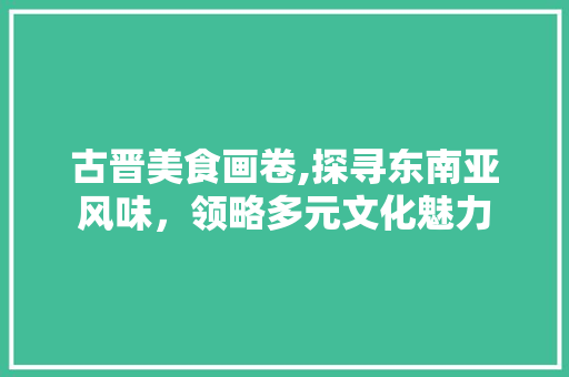 古晋美食画卷,探寻东南亚风味，领略多元文化魅力