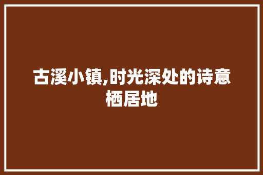 古溪小镇,时光深处的诗意栖居地