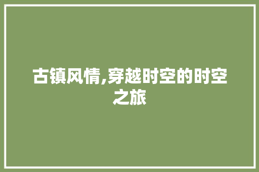 古镇风情,穿越时空的时空之旅