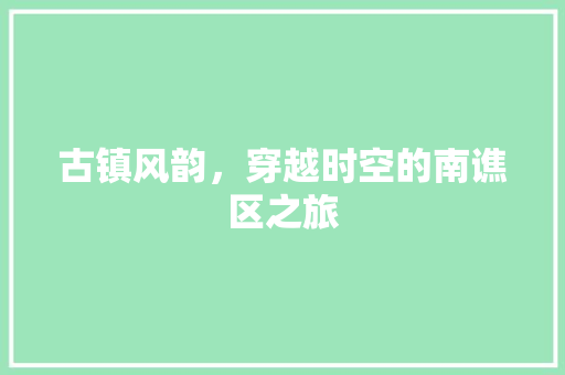 古镇风韵，穿越时空的南谯区之旅