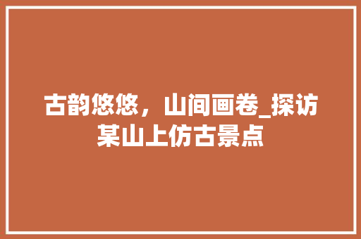 古韵悠悠，山间画卷_探访某山上仿古景点