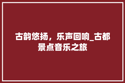 古韵悠扬，乐声回响_古都景点音乐之旅