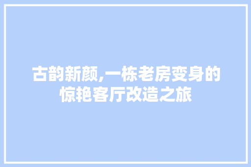 古韵新颜,一栋老房变身的惊艳客厅改造之旅