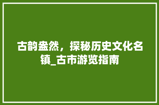 古韵盎然，探秘历史文化名镇_古市游览指南