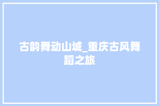 古韵舞动山城_重庆古风舞蹈之旅