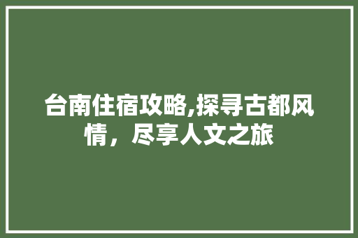 台南住宿攻略,探寻古都风情，尽享人文之旅