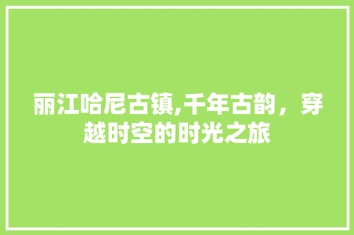 丽江哈尼古镇,千年古韵，穿越时空的时光之旅