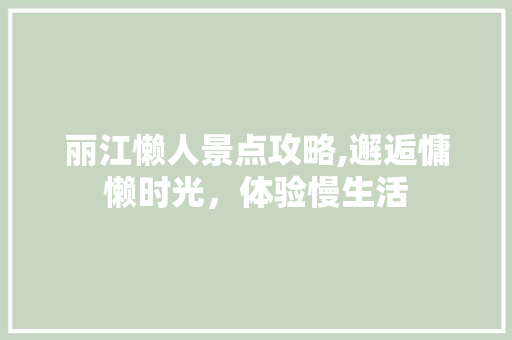 丽江懒人景点攻略,邂逅慵懒时光，体验慢生活