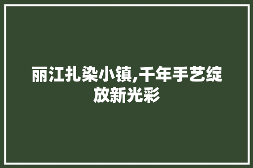 丽江扎染小镇,千年手艺绽放新光彩