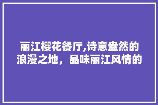 丽江樱花餐厅,诗意盎然的浪漫之地，品味丽江风情的绝佳选择