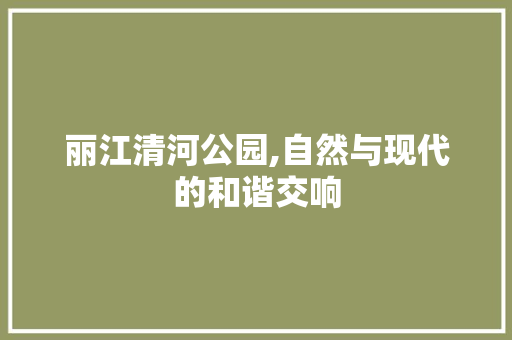 丽江清河公园,自然与现代的和谐交响