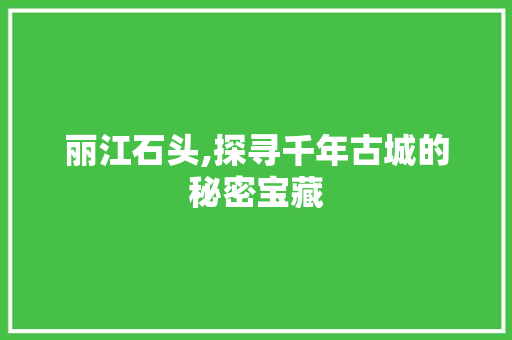 丽江石头,探寻千年古城的秘密宝藏