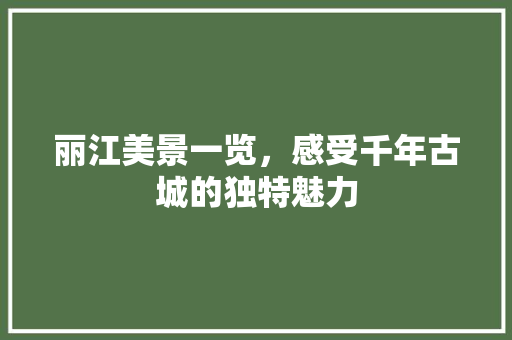 丽江美景一览，感受千年古城的独特魅力