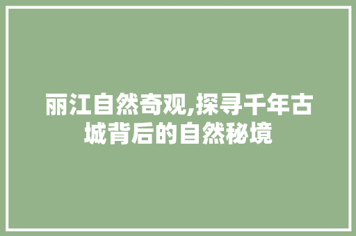 丽江自然奇观,探寻千年古城背后的自然秘境