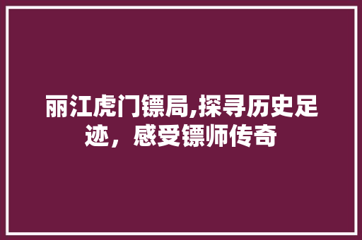 丽江虎门镖局,探寻历史足迹，感受镖师传奇