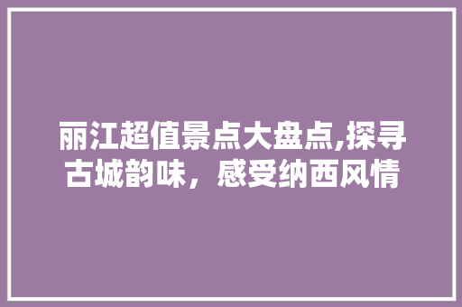 丽江超值景点大盘点,探寻古城韵味，感受纳西风情