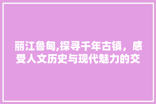 丽江鲁甸,探寻千年古镇，感受人文历史与现代魅力的交融