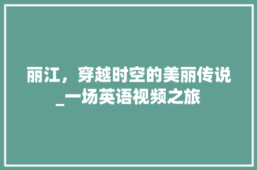 丽江，穿越时空的美丽传说_一场英语视频之旅