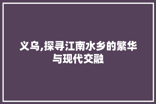 义乌,探寻江南水乡的繁华与现代交融