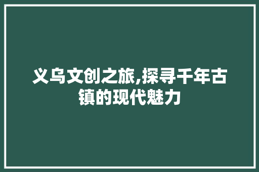 义乌文创之旅,探寻千年古镇的现代魅力