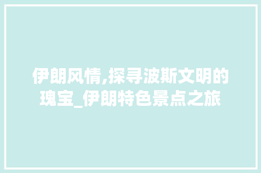 伊朗风情,探寻波斯文明的瑰宝_伊朗特色景点之旅