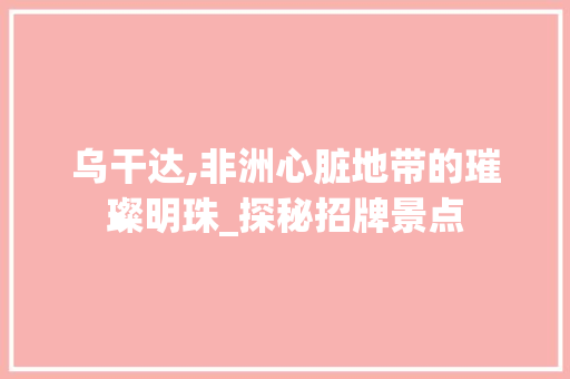 乌干达,非洲心脏地带的璀璨明珠_探秘招牌景点