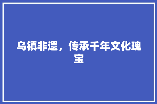 乌镇非遗，传承千年文化瑰宝