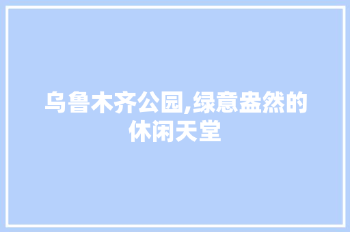 乌鲁木齐公园,绿意盎然的休闲天堂