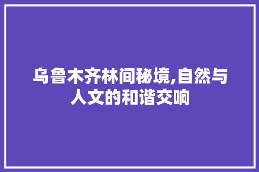 乌鲁木齐林间秘境,自然与人文的和谐交响