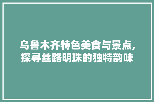 乌鲁木齐特色美食与景点,探寻丝路明珠的独特韵味