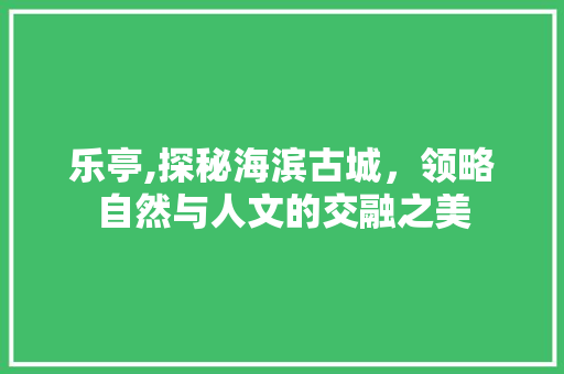 乐亭,探秘海滨古城，领略自然与人文的交融之美