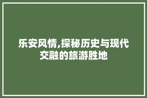 乐安风情,探秘历史与现代交融的旅游胜地