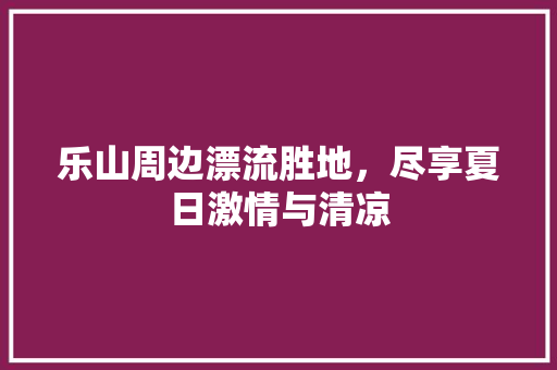 乐山周边漂流胜地，尽享夏日激情与清凉