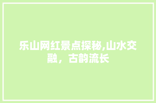 乐山网红景点探秘,山水交融，古韵流长