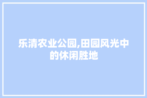 乐清农业公园,田园风光中的休闲胜地