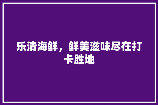 乐清海鲜，鲜美滋味尽在打卡胜地