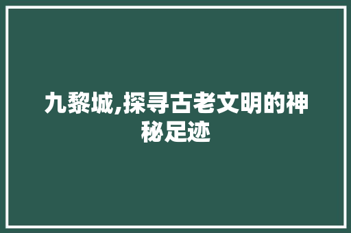 九黎城,探寻古老文明的神秘足迹