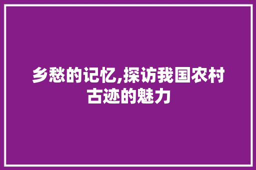 乡愁的记忆,探访我国农村古迹的魅力