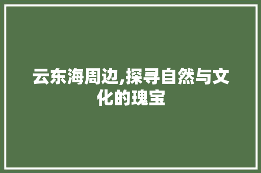 云东海周边,探寻自然与文化的瑰宝